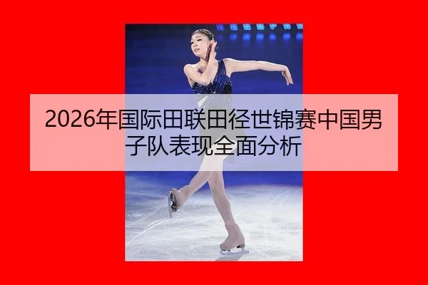 2026年国际田联田径世锦赛中国男子队表现全面分析（xingkong FIFA WorldCup）