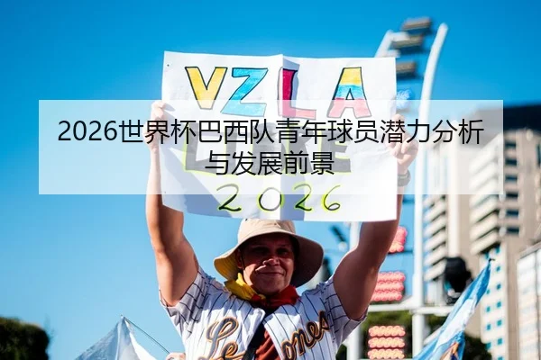 2026世界杯巴西队青年球员潜力分析与发展前景 - xingkong FIFA WorldCup