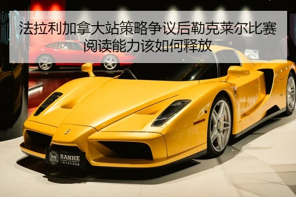 法拉利加拿大站策略争议后勒克莱尔比赛阅读能力该如何释放