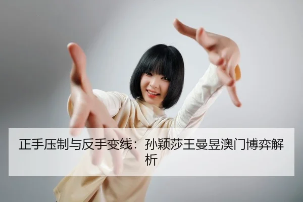正手压制与反手变线：孙颖莎王曼昱澳门博弈解析