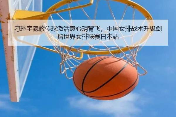刁琳宇隐蔽传球激活袁心玥背飞，中国女排战术升级剑指世界女排联赛日本站