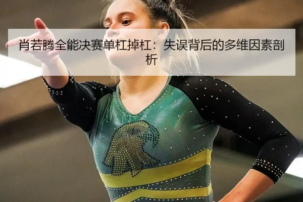 肖若腾全能决赛单杠掉杠：失误背后的多维因素剖析