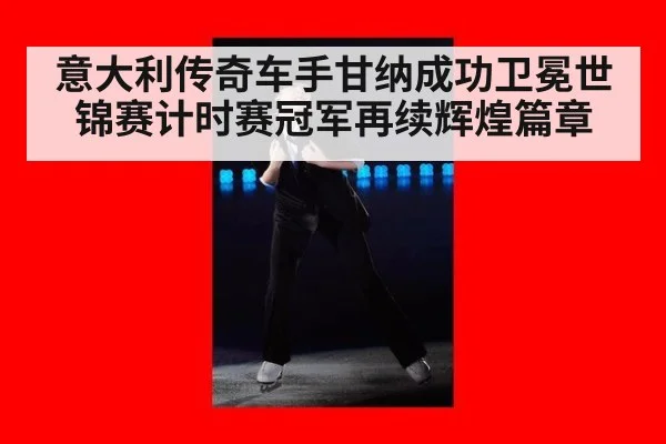 意大利传奇车手甘纳成功卫冕世锦赛计时赛冠军再续辉煌篇章
