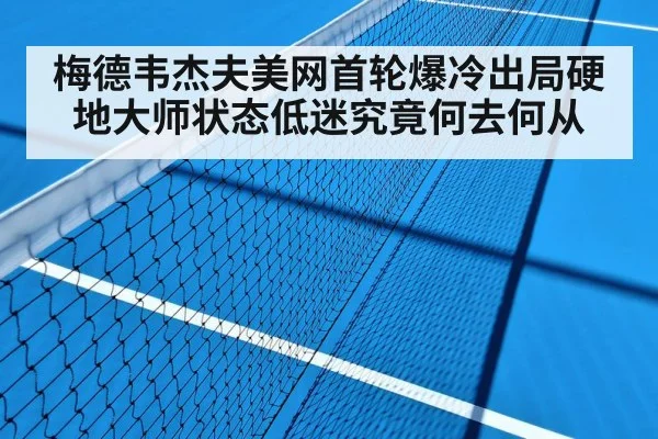 梅德韦杰夫美网首轮爆冷出局硬地大师状态低迷究竟何去何从