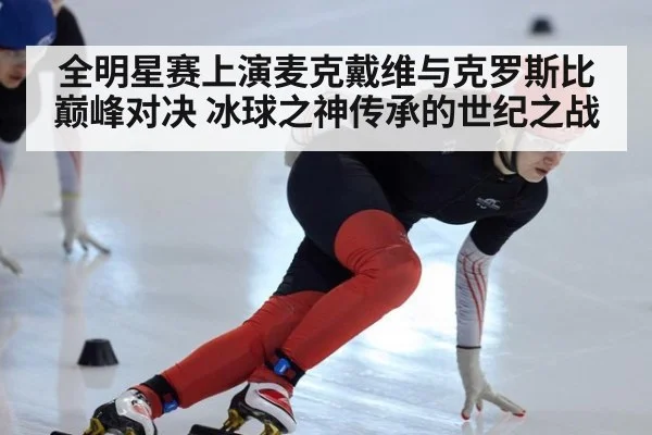 全明星赛上演麦克戴维与克罗斯比巅峰对决 冰球之神传承的世纪之战