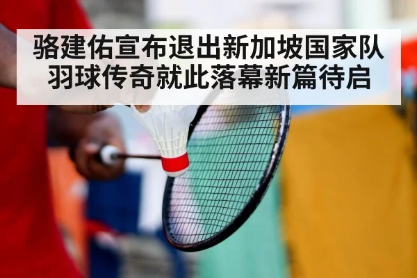 骆建佑宣布退出新加坡国家队 羽球传奇就此落幕新篇待启